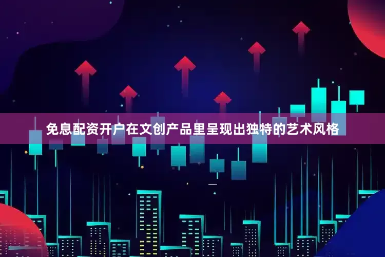 免息配资开户在文创产品里呈现出独特的艺术风格
