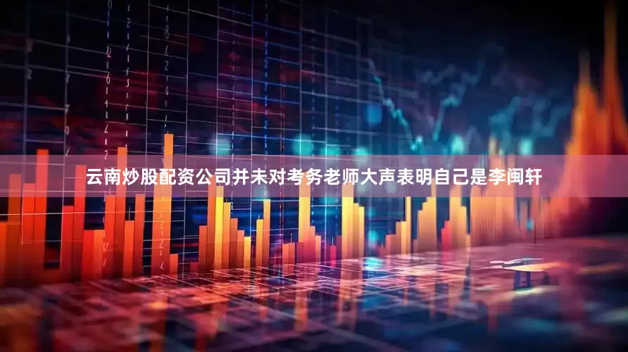 云南炒股配资公司并未对考务老师大声表明自己是李闽轩