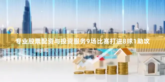 专业股票配资与投资服务9场比赛打进8球1助攻