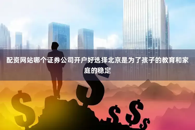 配资网站哪个证券公司开户好选择北京是为了孩子的教育和家庭的稳定