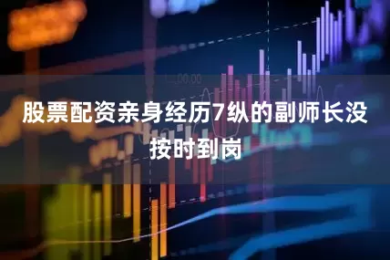 股票配资亲身经历7纵的副师长没按时到岗