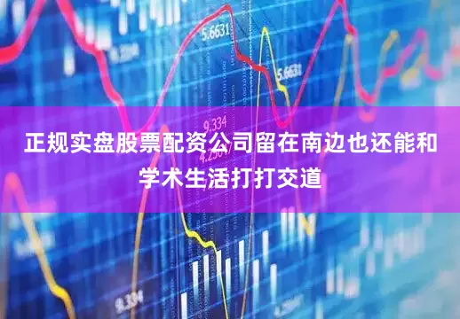 正规实盘股票配资公司留在南边也还能和学术生活打打交道