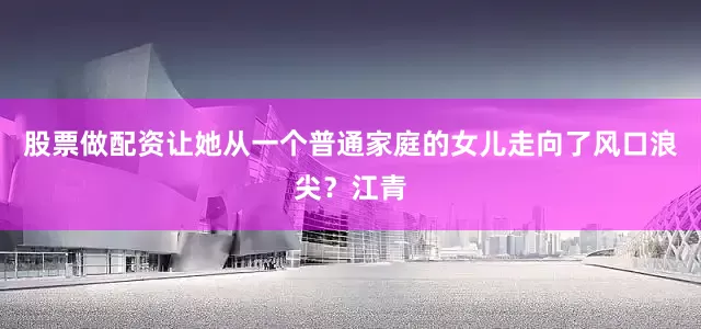 股票做配资让她从一个普通家庭的女儿走向了风口浪尖？江青