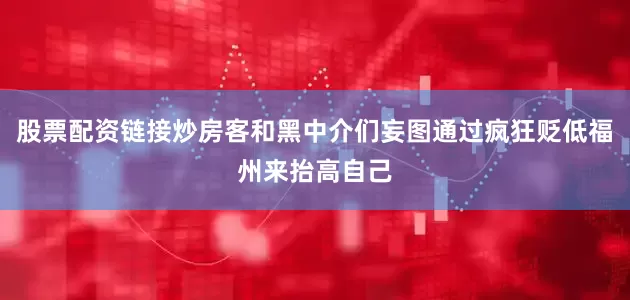 股票配资链接炒房客和黑中介们妄图通过疯狂贬低福州来抬高自己