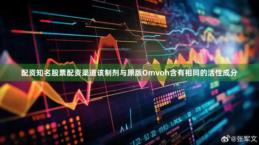 配资知名股票配资渠道该制剂与原版Omvoh含有相同的活性成分