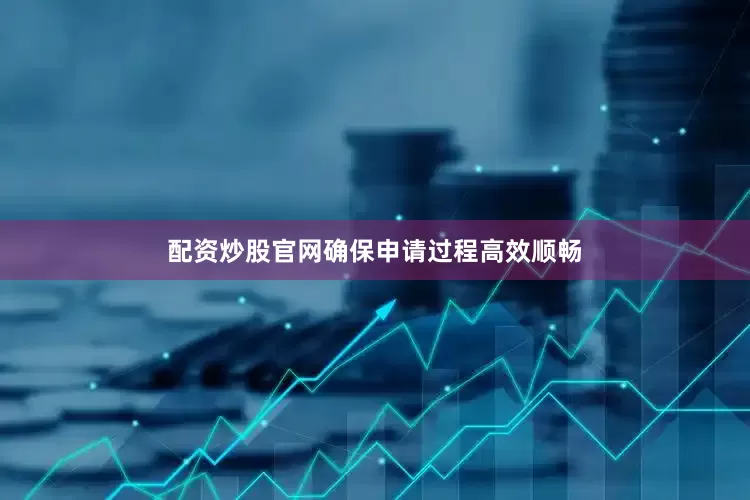 配资炒股官网确保申请过程高效顺畅