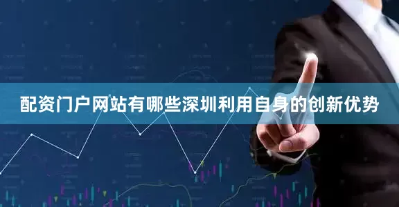 配资门户网站有哪些深圳利用自身的创新优势