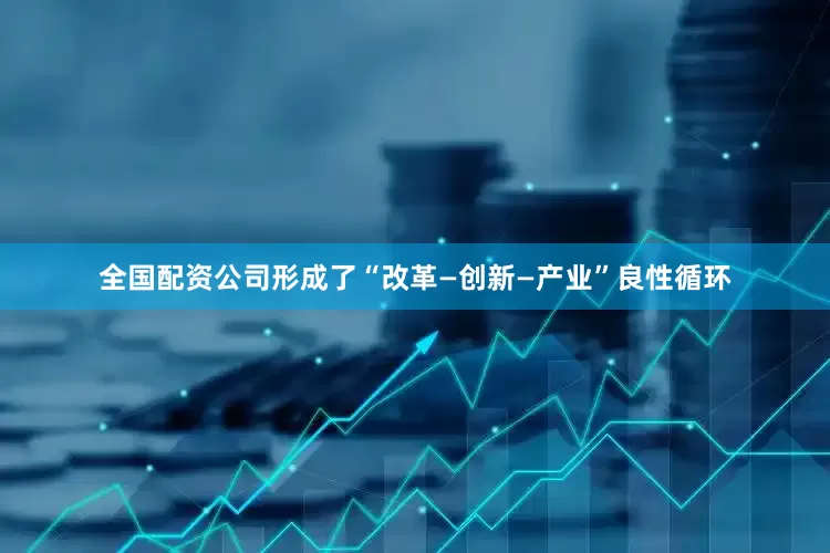 全国配资公司形成了“改革—创新—产业”良性循环