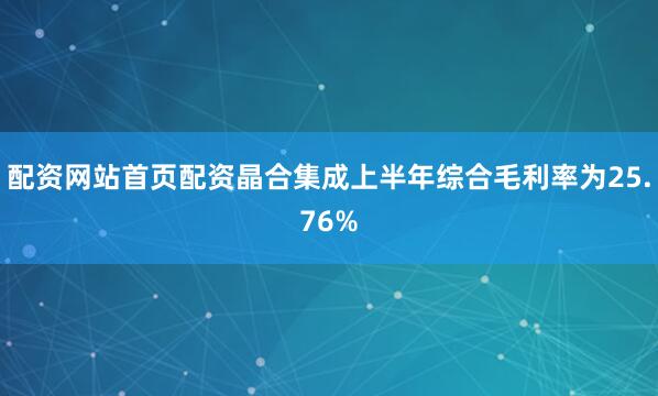 配资网站首页配资晶合集成上半年综合毛利率为25.76%