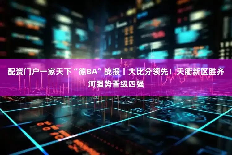 配资门户一家天下“德BA”战报丨大比分领先！天衢新区胜齐河强势晋级四强