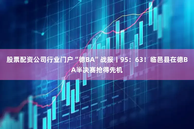 股票配资公司行业门户“德BA”战报丨95：63！临邑县在德BA半决赛抢得先机