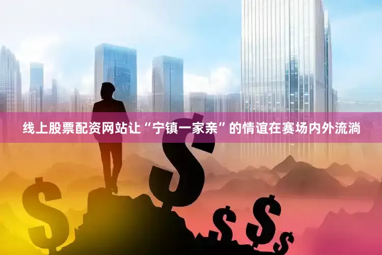 线上股票配资网站让“宁镇一家亲”的情谊在赛场内外流淌