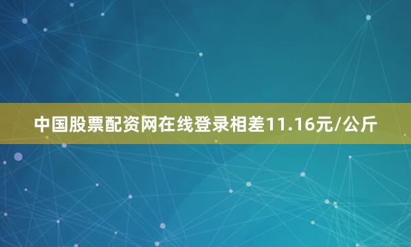 中国股票配资网在线登录相差11.16元/公斤