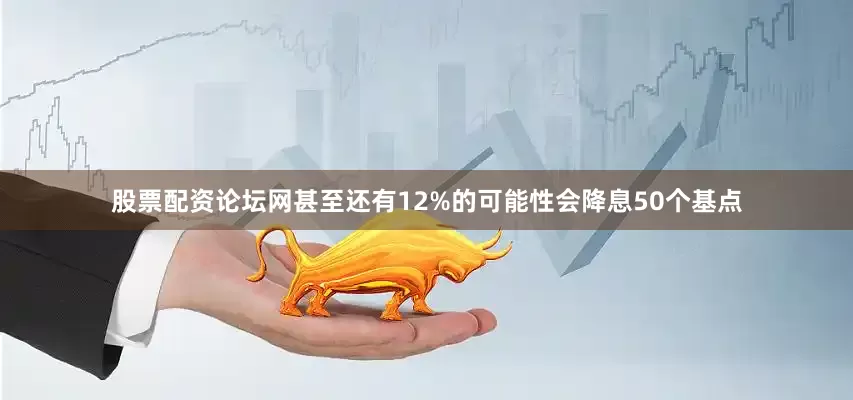 股票配资论坛网甚至还有12%的可能性会降息50个基点