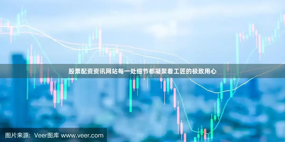 股票配资资讯网站每一处细节都凝聚着工匠的极致用心