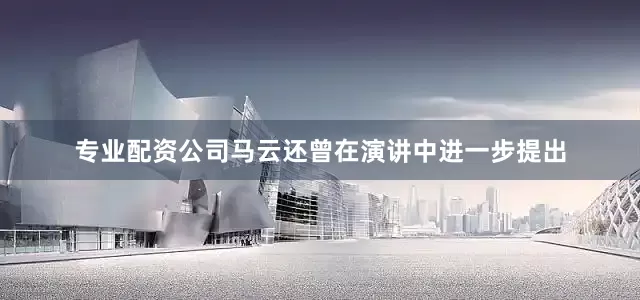 专业配资公司马云还曾在演讲中进一步提出