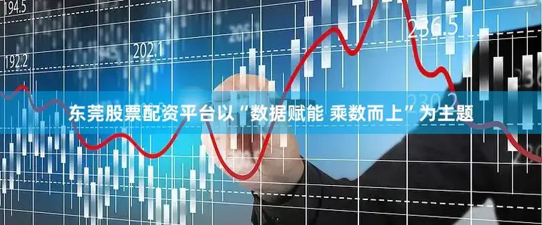 东莞股票配资平台以“数据赋能 乘数而上”为主题