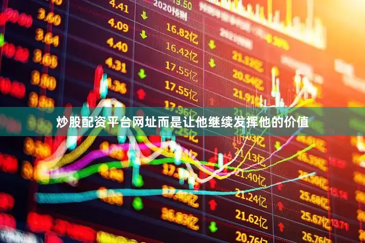 炒股配资平台网址而是让他继续发挥他的价值