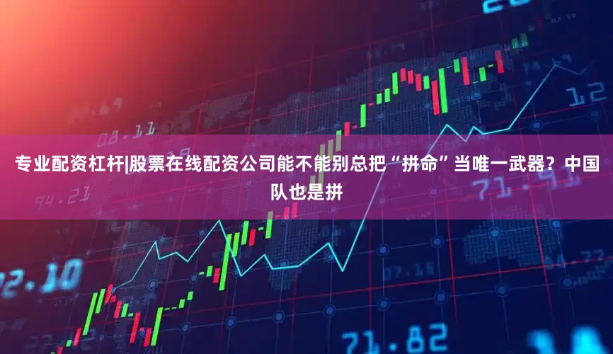 专业配资杠杆|股票在线配资公司能不能别总把“拼命”当唯一武器？中国队也是拼